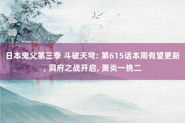 日本鬼父第三季 斗破天穹: 第615话本周有望更新， 洞府之战开启， 萧炎一挑二