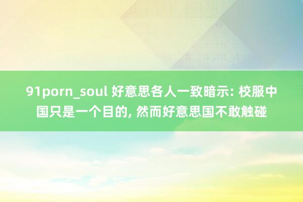 91porn_soul 好意思各人一致暗示: 校服中国只是一个目的， 然而好意思国不敢触碰