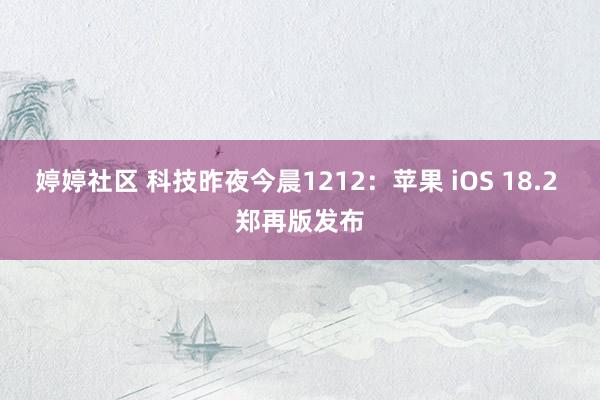 婷婷社区 科技昨夜今晨1212：苹果 iOS 18.2 郑再版发布