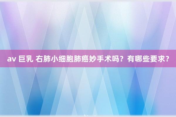 av 巨乳 右肺小细胞肺癌妙手术吗？有哪些要求？