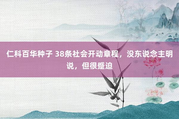 仁科百华种子 38条社会开动章程，没东说念主明说，但很蹙迫