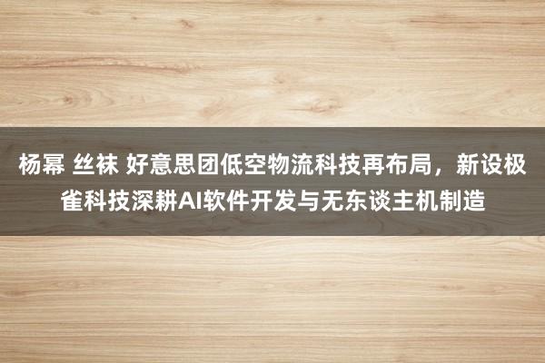 杨幂 丝袜 好意思团低空物流科技再布局，新设极雀科技深耕AI软件开发与无东谈主机制造