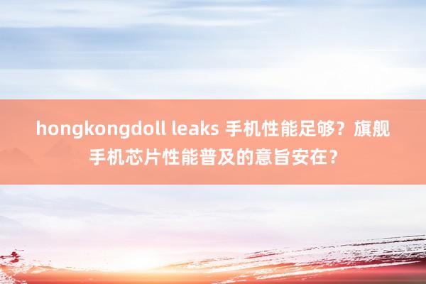 hongkongdoll leaks 手机性能足够？旗舰手机芯片性能普及的意旨安在？