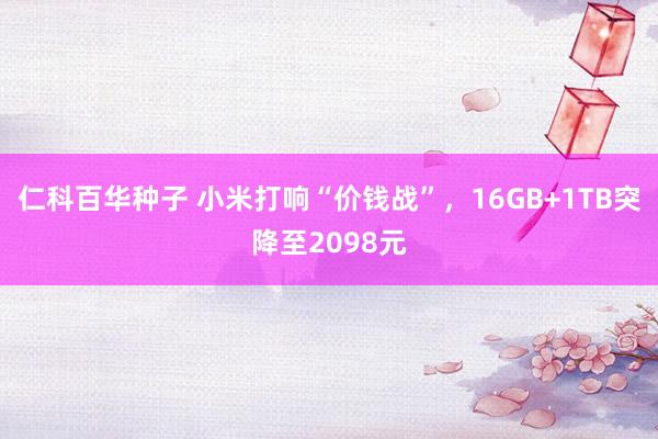 仁科百华种子 小米打响“价钱战”，16GB+1TB突降至2098元