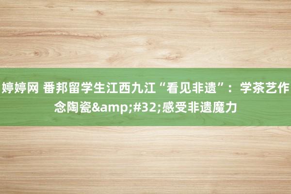 婷婷网 番邦留学生江西九江“看见非遗”：学茶艺作念陶瓷&#32;感受非遗魔力