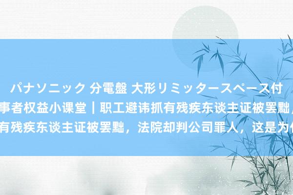 パナソニック 分電盤 大形リミッタースペース付 露出・半埋込両用形 做事者权益小课堂｜职工避讳抓有残疾东谈主证被罢黜，法院却判公司罪人，这是为什么？