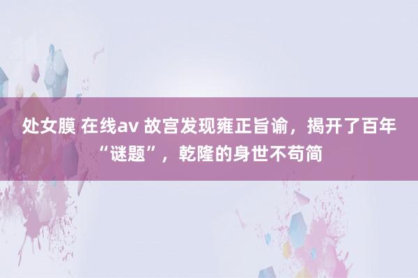 处女膜 在线av 故宫发现雍正旨谕，揭开了百年“谜题”，乾隆的身世不苟简