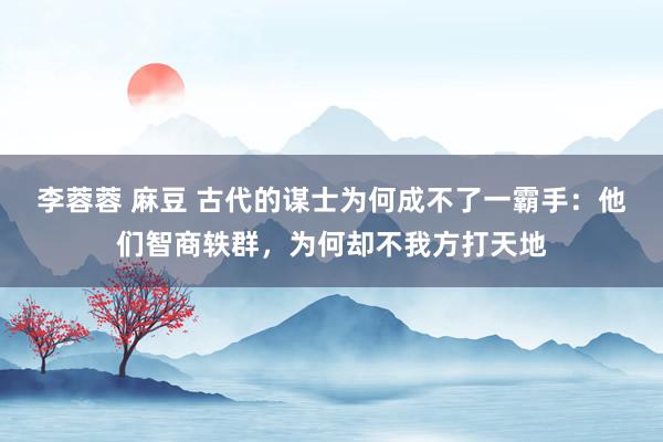 李蓉蓉 麻豆 古代的谋士为何成不了一霸手：他们智商轶群，为何却不我方打天地