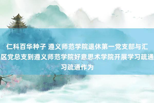 仁科百华种子 遵义师范学院退休第一党支部与汇川社区党总支到遵义师范学院好意思术学院开展学习疏通作为