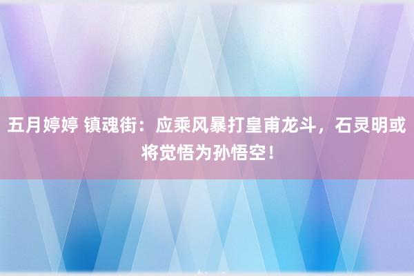 五月婷婷 镇魂街：应乘风暴打皇甫龙斗，石灵明或将觉悟为孙悟空！