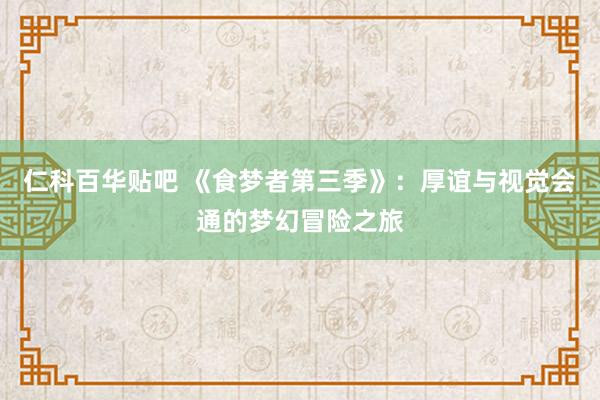 仁科百华贴吧 《食梦者第三季》：厚谊与视觉会通的梦幻冒险之旅