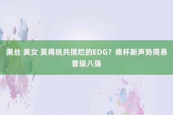 黑丝 美女 莫得统共摆烂的EDG？德杯新声势简易晋级八强