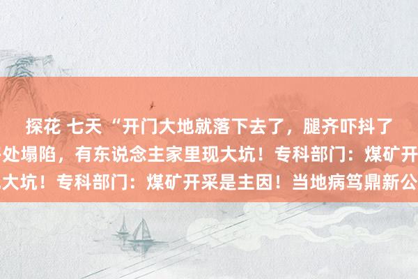 探花 七天 “开门大地就落下去了，腿齐吓抖了”！这地一年发生30多处塌陷，有东说念主家里现大坑！专科部门：煤矿开采是主因！当地病笃鼎新公共