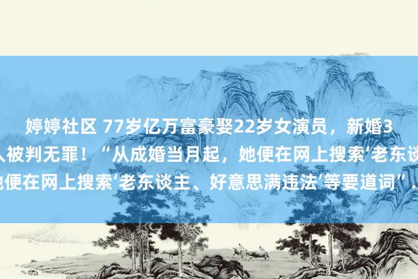 婷婷社区 77岁亿万富豪娶22岁女演员，新婚3个月后中毒身一火，夫人被判无罪！“从成婚当月起，她便在网上搜索‘老东谈主、好意思满违法’等要道词”……