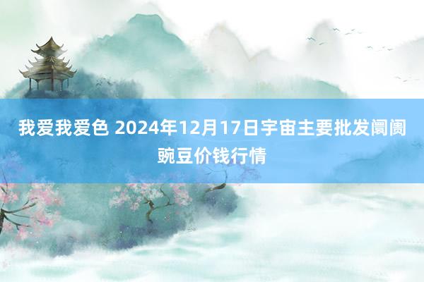 我爱我爱色 2024年12月17日宇宙主要批发阛阓豌豆价钱行情