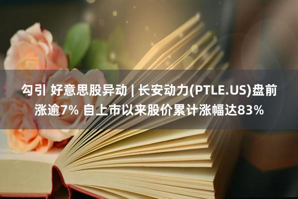 勾引 好意思股异动 | 长安动力(PTLE.US)盘前涨逾7% 自上市以来股价累计涨幅达83%