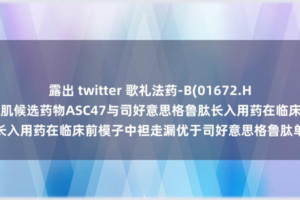 露出 twitter 歌礼法药-B(01672.HK)：诊疗肥壮症的减重不减肌候选药物ASC47与司好意思格鲁肽长入用药在临床前模子中袒走漏优于司好意思格鲁肽单药的减重后果