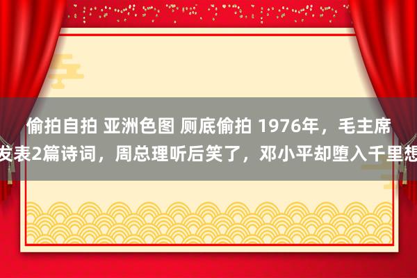 偷拍自拍 亚洲色图 厕底偷拍 1976年，毛主席发表2篇诗词，周总理听后笑了，邓小平却堕入千里想