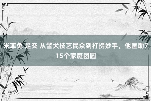 米菲兔 足交 从警犬技艺民众到打拐妙手，他匡助715个家庭团圆