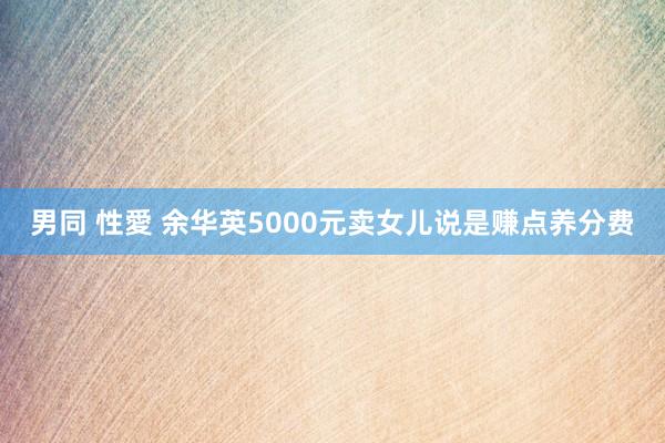 男同 性愛 余华英5000元卖女儿说是赚点养分费