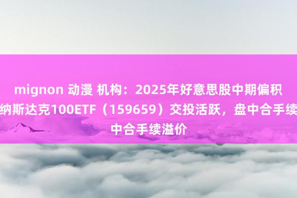 mignon 动漫 机构：2025年好意思股中期偏积极，纳斯达克100ETF（159659）交投活跃，盘中合手续溢价