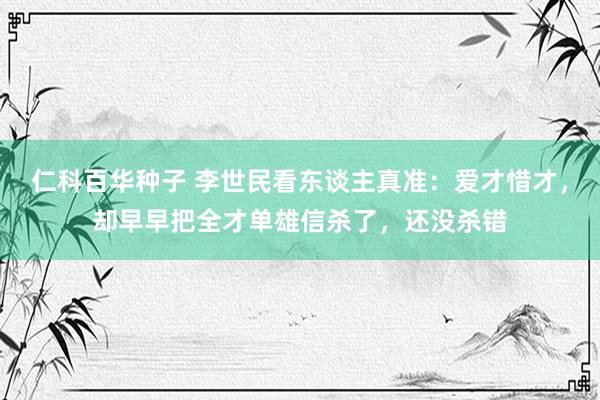 仁科百华种子 李世民看东谈主真准：爱才惜才，却早早把全才单雄信杀了，还没杀错