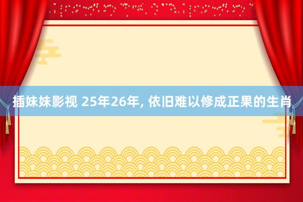 插妹妹影视 25年26年， 依旧难以修成正果的生肖