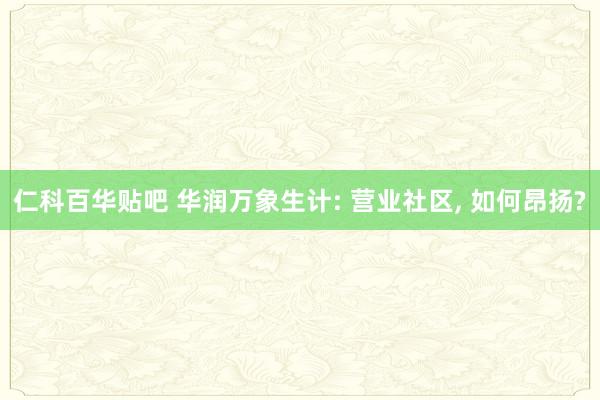 仁科百华贴吧 华润万象生计: 营业社区， 如何昂扬?