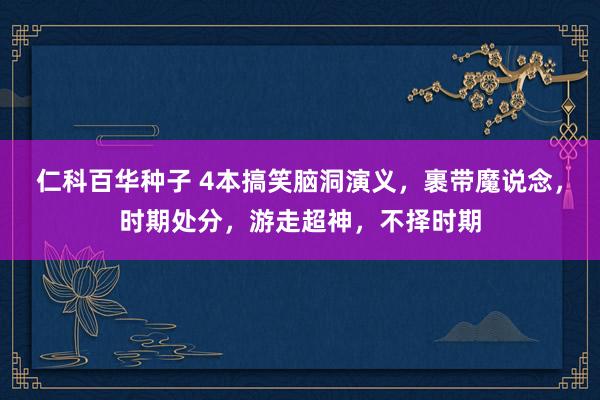 仁科百华种子 4本搞笑脑洞演义，裹带魔说念，时期处分，游走超神，不择时期