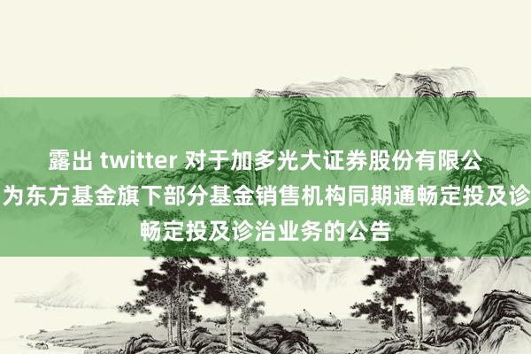 露出 twitter 对于加多光大证券股份有限公司等两家机构为东方基金旗下部分基金销售机构同期通畅定投及诊治业务的公告