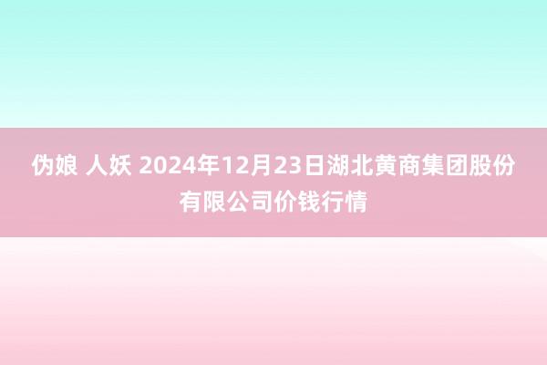 伪娘 人妖 2024年12月23日湖北黄商集团股份有限公司价钱行情