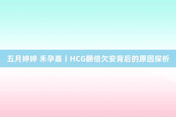 五月婷婷 禾孕嘉丨HCG翻倍欠安背后的原因探析