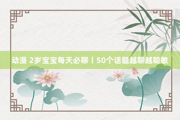 动漫 2岁宝宝每天必聊丨50个话题越聊越聪敏