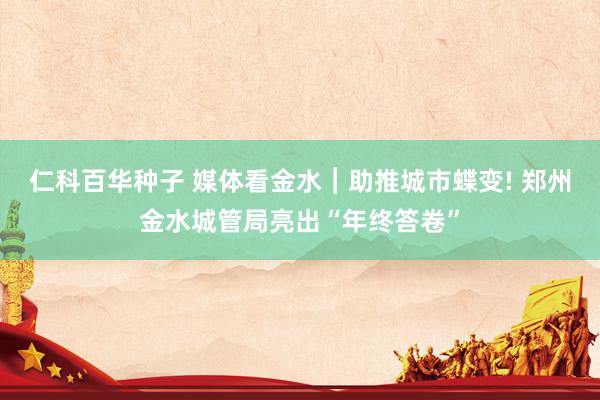 仁科百华种子 媒体看金水︱助推城市蝶变! 郑州金水城管局亮出“年终答卷”