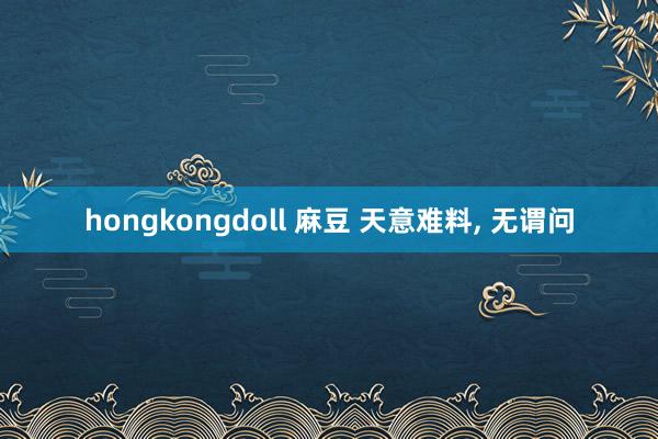 hongkongdoll 麻豆 天意难料， 无谓问