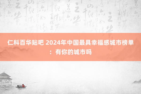 仁科百华贴吧 2024年中国最具幸福感城市榜单：有你的城市吗