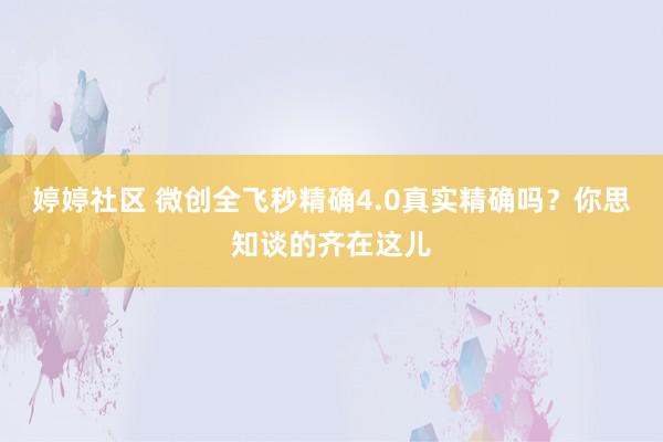 婷婷社区 微创全飞秒精确4.0真实精确吗？你思知谈的齐在这儿