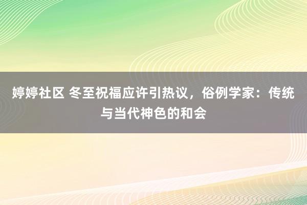 婷婷社区 冬至祝福应许引热议，俗例学家：传统与当代神色的和会