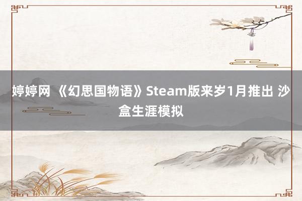 婷婷网 《幻思国物语》Steam版来岁1月推出 沙盒生涯模拟