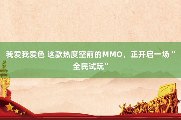 我爱我爱色 这款热度空前的MMO，正开启一场“全民试玩”