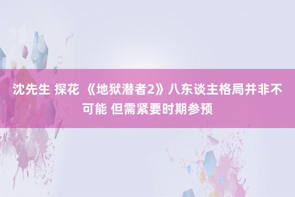 沈先生 探花 《地狱潜者2》八东谈主格局并非不可能 但需紧要时期参预