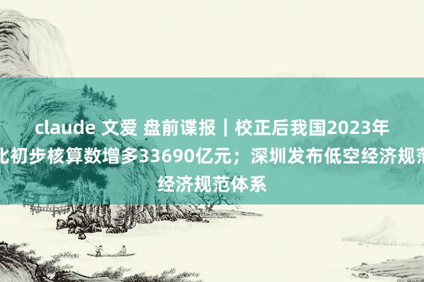 claude 文爱 盘前谍报｜校正后我国2023年GDP比初步核算数增多33690亿元；深圳发布低空经济规范体系