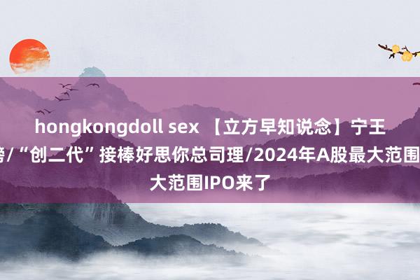 hongkongdoll sex 【立方早知说念】宁王半夜重磅/“创二代”接棒好思你总司理/2024年A股最大范围IPO来了