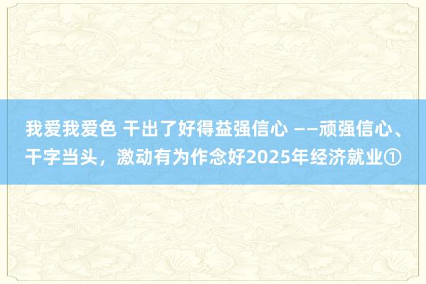 我爱我爱色 干出了好得益强信心 ——顽强信心、干字当头，激动有为作念好2025年经济就业①