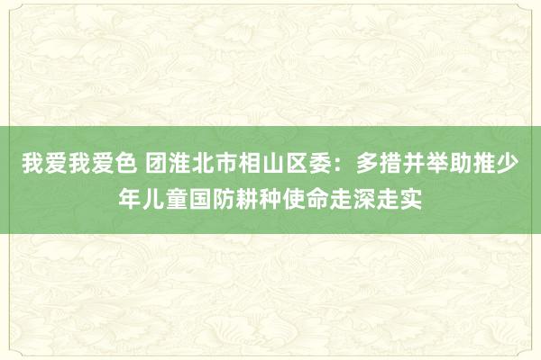 我爱我爱色 团淮北市相山区委：多措并举助推少年儿童国防耕种使命走深走实