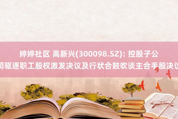 婷婷社区 高新兴(300098.SZ): 控股子公司驱逐职工股权激发决议及行状合鼓吹谈主合手股决议