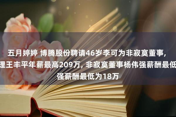 五月婷婷 博腾股份聘请46岁李可为非寂寞董事， 副总司理王丰平年薪最高209万， 非寂寞董事杨伟强薪酬最低为18万