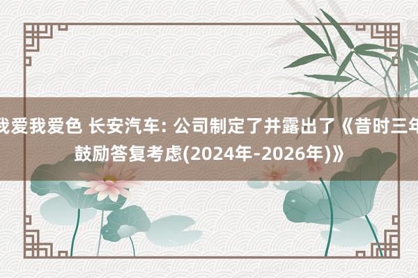 我爱我爱色 长安汽车: 公司制定了并露出了《昔时三年鼓励答复考虑(2024年-2026年)》