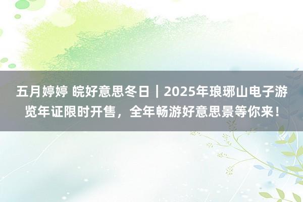 五月婷婷 皖好意思冬日｜2025年琅琊山电子游览年证限时开售，全年畅游好意思景等你来！