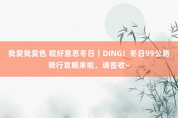 我爱我爱色 皖好意思冬日｜DING！冬日99公路骑行攻略来啦，请签收~